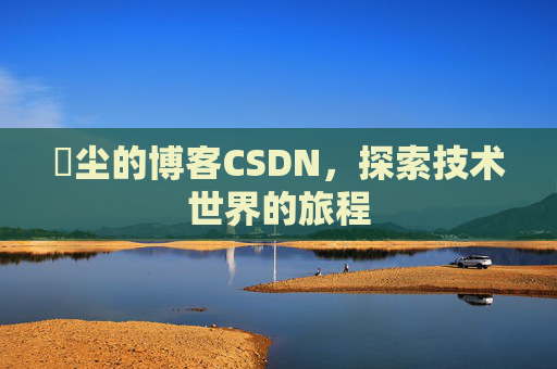 玦尘的博客CSDN，探索技术世界的旅程