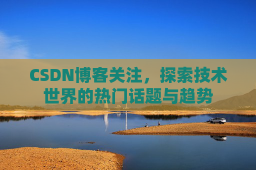 CSDN博客关注，探索技术世界的热门话题与趋势