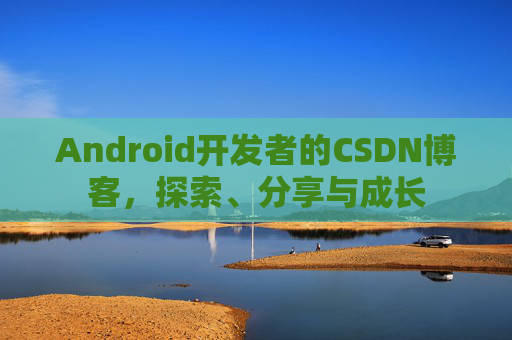 Android开发者的CSDN博客，探索、分享与成长