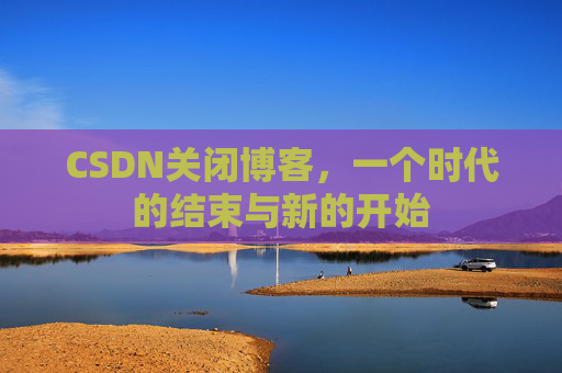 CSDN关闭博客，一个时代的结束与新的开始